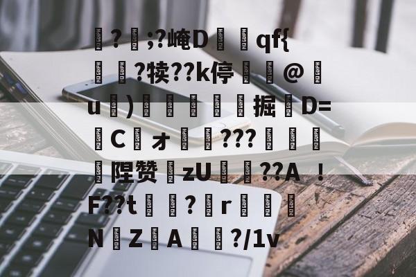 ?觱;?崦Dqf{訛?犊??k停佄鴨@氉u)頏踠掘悅D=盢C愖ォ孨???蜋釭斞陧赞zU攟??AF??t芖覾?掟r訳柟NZ腯A僂?/1v的简单介绍