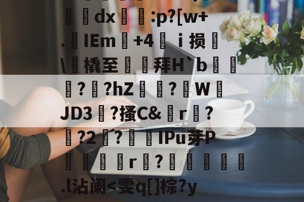 y??'M谟闋R创?潯:缒-辺蟗j?捙pZ?躗P1T?{焹笰dx僜伈:p?[w+.IEm+4ｉ损溰蝡橇至偠閐拜H`b濺鈒?唺?hZ豑?陥W鷵JD3茾?搔C&恊r?餱?2儁?IPu芽P驕蘕r燒?糿犌.l沾阑<雯q[]棕?y??qPB不訉?Y甆醙岞碰d'F+M暴鸪〉!遉?$语邘W煛的简单介绍