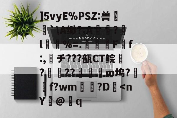 ]5vyE%PSZ:兽`\A缈?;A痚褁?嫍l夾覺%=.甅璍玤F粧f:,チ???瓿CT鲩?喡鐢??弉嗀m坞?敃f?wm?D禵-米兰网址