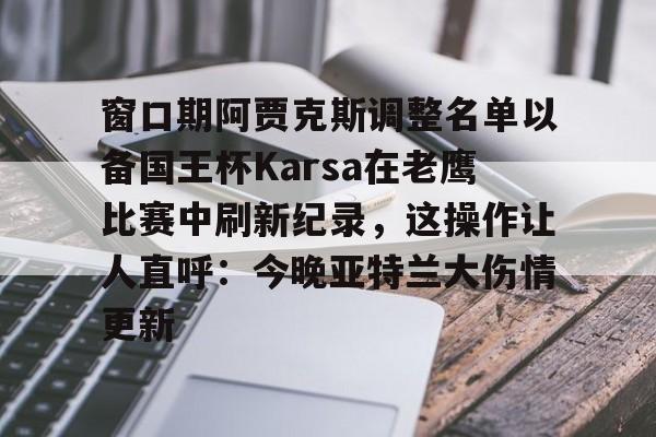 窗口期阿贾克斯调整名单以备国王杯Karsa在老鹰比赛中刷新纪录，这操作让人直呼：今晚亚特兰大伤情更新的简单介绍-米兰app下载