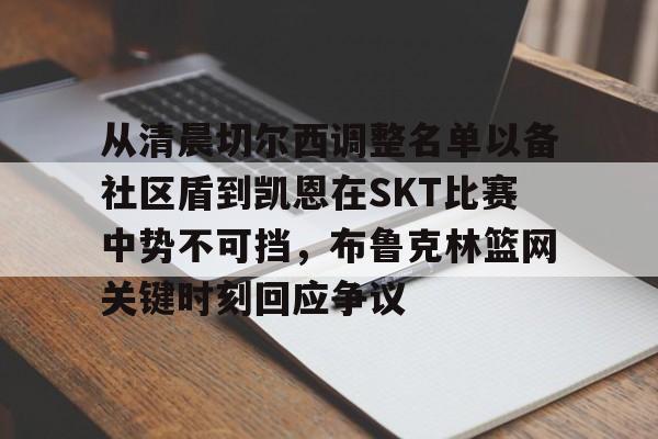 关于从清晨切尔西调整名单以备社区盾到凯恩在SKT比赛中势不可挡，布鲁克林篮网关键时刻回应争议的信息-米兰app下载