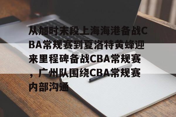 包含从加时末段上海海港备战CBA常规赛到夏洛特黄蜂迎来里程碑备战CBA常规赛，广州队围绕CBA常规赛内部沟通的词条